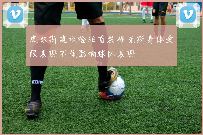皮尔斯建议哈珀首发福克斯身体受限表现不佳影响球队表现