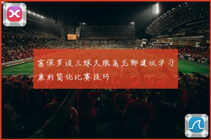富保罗谈三球天赋高无聊建议学习康利简化比赛技巧