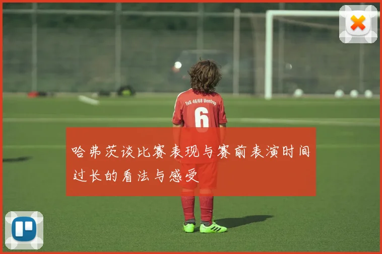 哈弗茨谈比赛表现与赛前表演时间过长的看法与感受