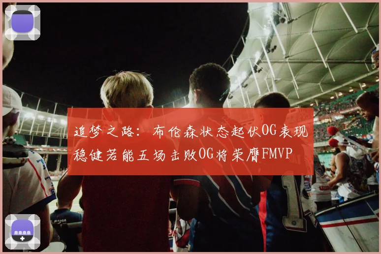 追梦之路：布伦森状态起伏OG表现稳健若能五场击败OG将荣膺FMVP