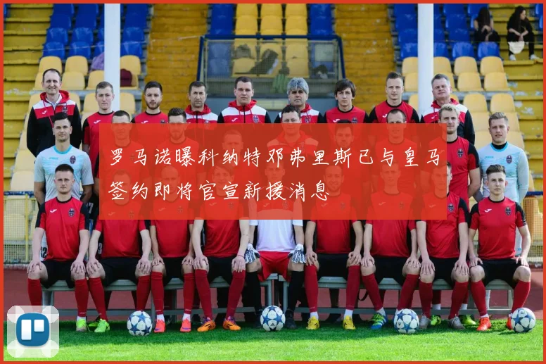 罗马诺曝科纳特邓弗里斯已与皇马签约即将官宣新援消息