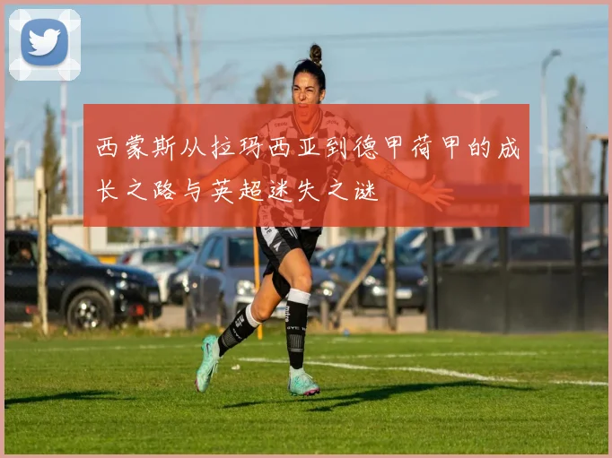 西蒙斯从拉玛西亚到德甲荷甲的成长之路与英超迷失之谜