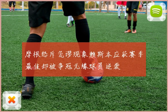 摩根怒斥荒谬现象赖斯本应获赛季最佳却被争冠无缘球员逆袭