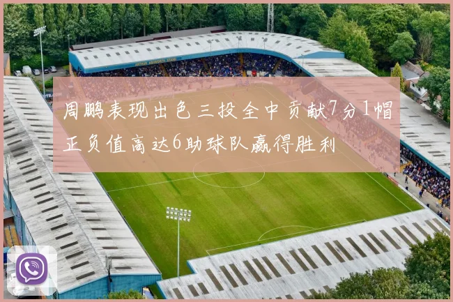周鹏表现出色三投全中贡献7分1帽正负值高达6助球队赢得胜利