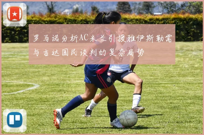罗马诺分析AC米兰引援雅伊斯勒需与吉达国民谈判的复杂局势
