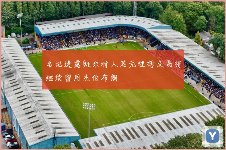 名记透露凯尔特人若无理想交易将继续留用杰伦布朗