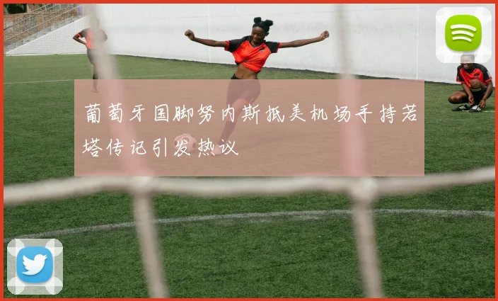 葡萄牙国脚努内斯抵美机场手持若塔传记引发热议