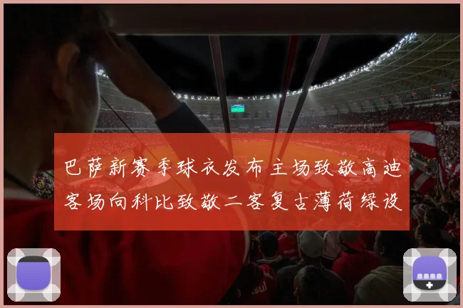 巴萨新赛季球衣发布主场致敬高迪客场向科比致敬二客复古薄荷绿设计引发热议