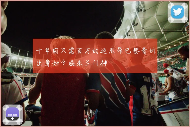 十年前只需百万的迈尼昂巴黎青训出身如今成米兰门神