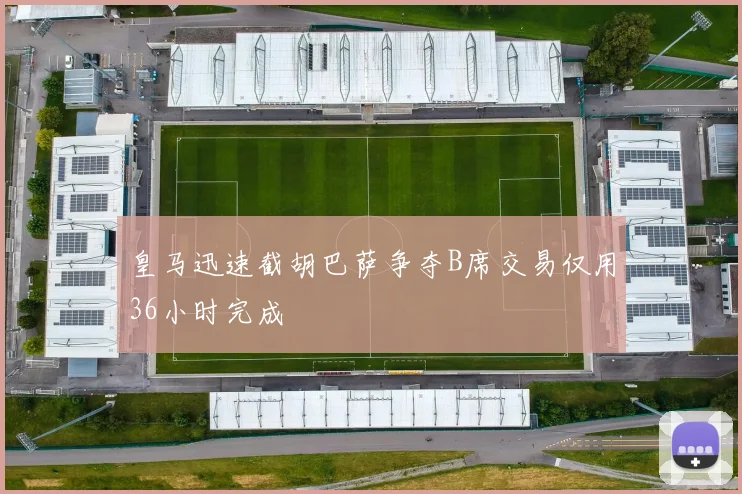 皇马迅速截胡巴萨争夺B席交易仅用36小时完成