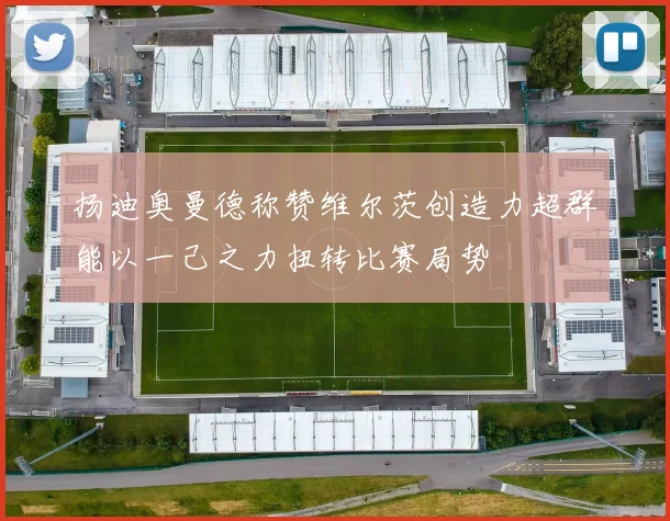 扬迪奥曼德称赞维尔茨创造力超群能以一己之力扭转比赛局势