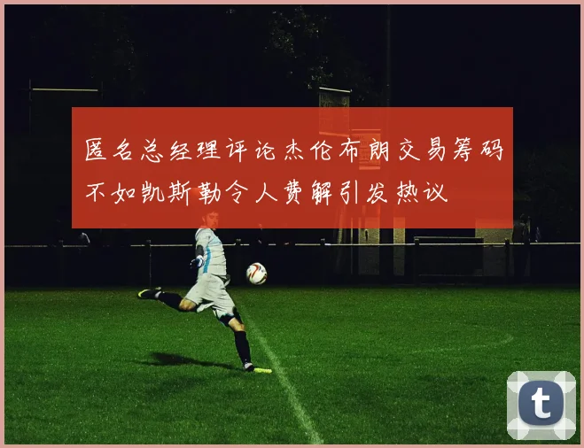 匿名总经理评论杰伦布朗交易筹码不如凯斯勒令人费解引发热议