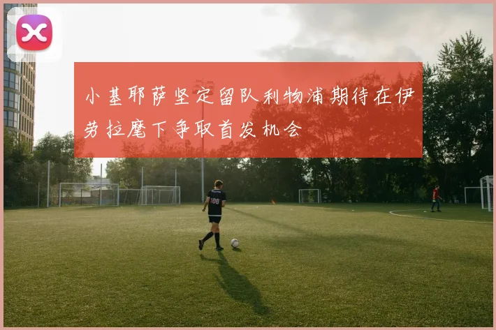 小基耶萨坚定留队利物浦期待在伊劳拉麾下争取首发机会