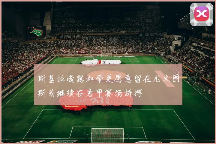 斯基拉透露加蒂更愿意留在尤文图斯或继续在意甲赛场拼搏