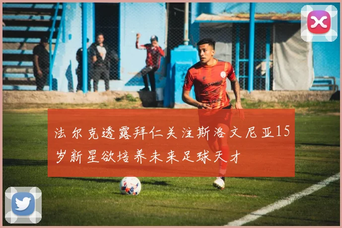 法尔克透露拜仁关注斯洛文尼亚15岁新星欲培养未来足球天才