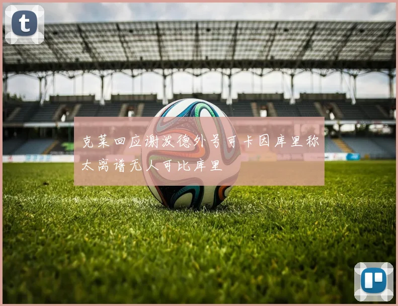 克莱回应谢泼德外号可卡因库里称太离谱无人可比库里