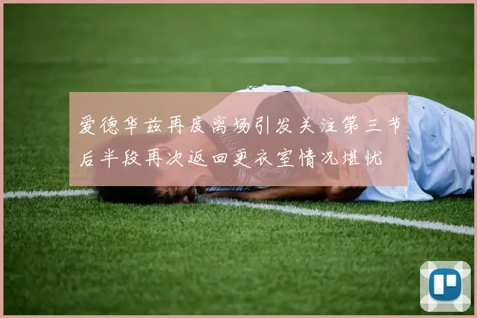 爱德华兹再度离场引发关注第三节后半段再次返回更衣室情况堪忧