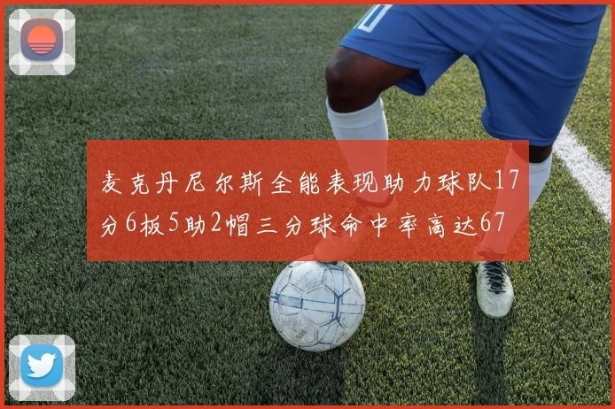 麦克丹尼尔斯全能表现助力球队17分6板5助2帽三分球命中率高达67