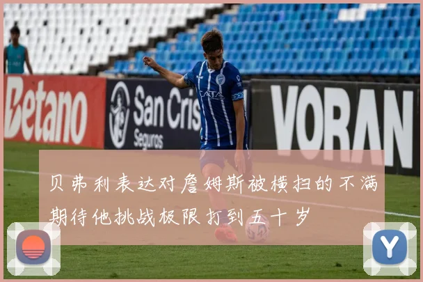 贝弗利表达对詹姆斯被横扫的不满期待他挑战极限打到五十岁