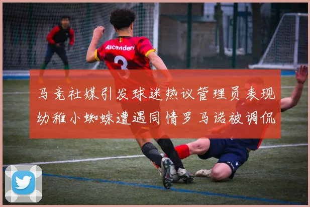马竞社媒引发球迷热议管理员表现幼稚小蜘蛛遭遇同情罗马诺被调侃