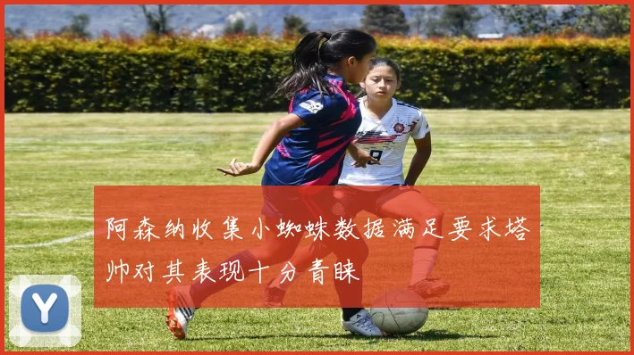 阿森纳收集小蜘蛛数据满足要求塔帅对其表现十分青睐