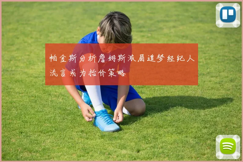 帕金斯分析詹姆斯浓眉追梦经纪人流言或为抬价策略