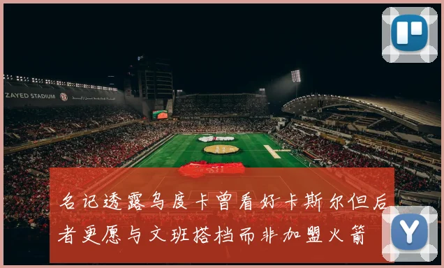 名记透露乌度卡曾看好卡斯尔但后者更愿与文班搭档而非加盟火箭