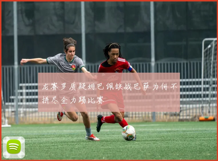 龙赛罗质疑姆巴佩缺战巴萨为何不拼尽全力踢比赛
