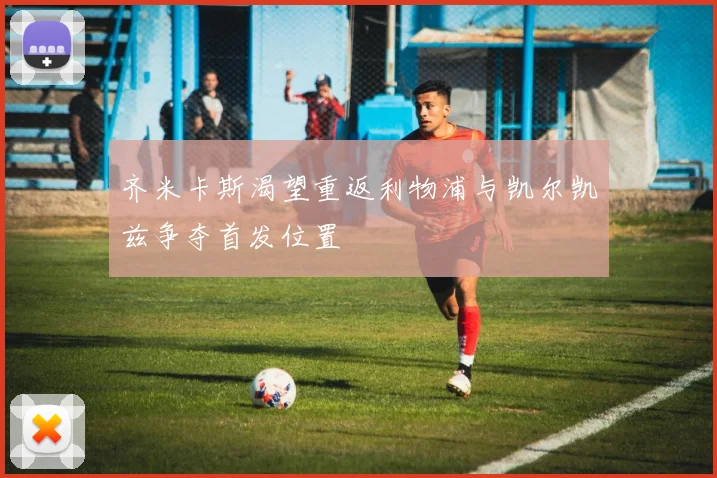 齐米卡斯渴望重返利物浦与凯尔凯兹争夺首发位置