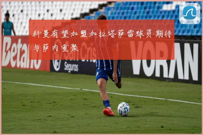 科曼有望加盟加拉塔萨雷球员期待与萨内重聚
