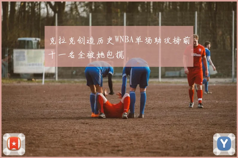 克拉克创造历史WNBA单场助攻榜前十一名全被她包揽