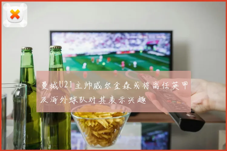 曼城U21主帅威尔金森或将离任英甲及海外球队对其表示兴趣