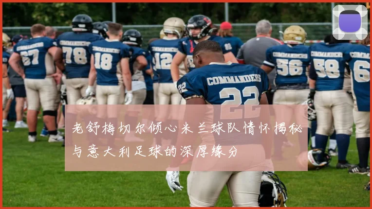 老舒梅切尔倾心米兰球队情怀揭秘与意大利足球的深厚缘分