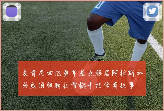 麦肯尼回忆童年差点移居阿拉斯加或成顶级狗拉雪橇手的传奇故事