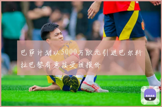巴萨计划以5000万欧元引进巴尔科拉巴黎有意接受该报价