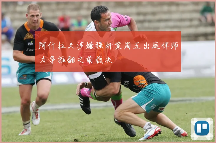 阿什拉夫涉嫌强奸案周五出庭律师力争推翻之前裁决