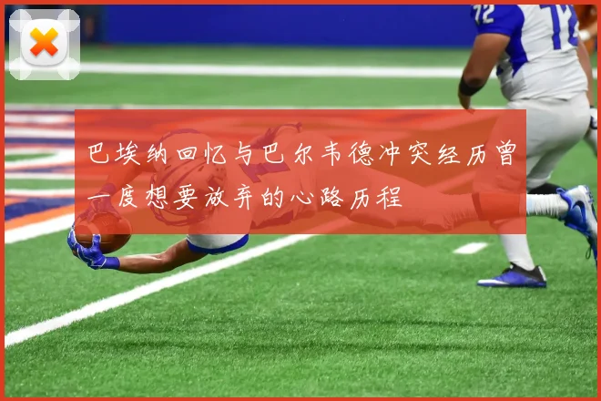 巴埃纳回忆与巴尔韦德冲突经历曾一度想要放弃的心路历程