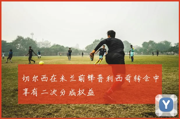 切尔西在米兰前锋普利西奇转会中享有二次分成权益