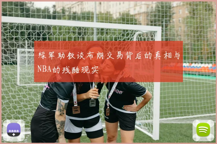 绿军助教谈布朗交易背后的真相与NBA的残酷现实