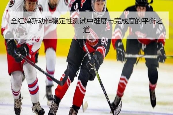 全红婵新动作稳定性测试中难度与完成度的平衡之道
